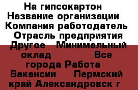 На гипсокартон › Название организации ­ Компания-работодатель › Отрасль предприятия ­ Другое › Минимальный оклад ­ 60 000 - Все города Работа » Вакансии   . Пермский край,Александровск г.